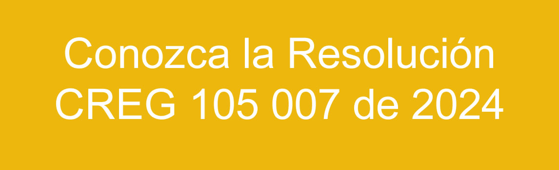 Conozca la resolución CREG 105 007 DE 2024